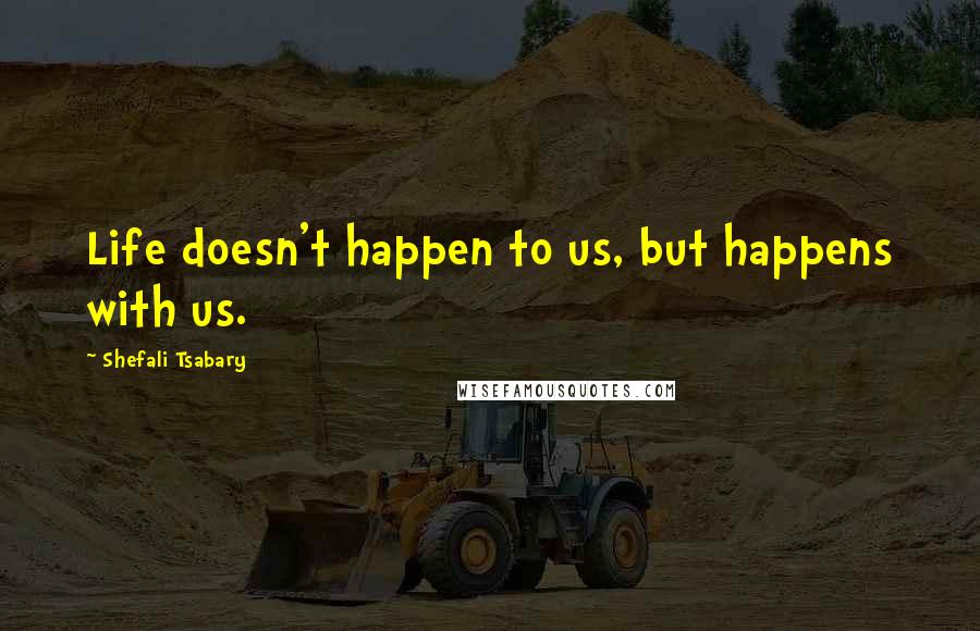 Shefali Tsabary Quotes: Life doesn't happen to us, but happens with us.