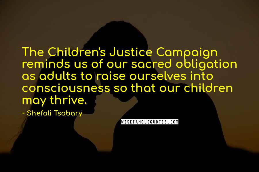 Shefali Tsabary Quotes: The Children's Justice Campaign reminds us of our sacred obligation as adults to raise ourselves into consciousness so that our children may thrive.