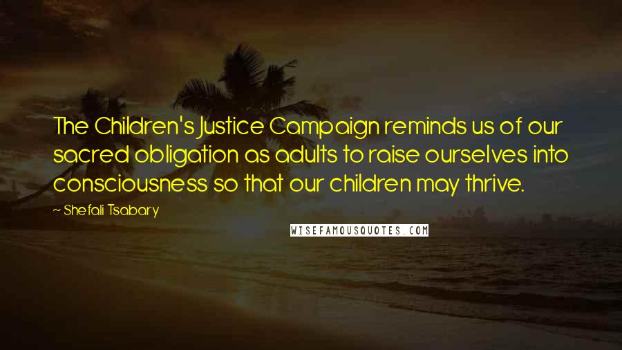 Shefali Tsabary Quotes: The Children's Justice Campaign reminds us of our sacred obligation as adults to raise ourselves into consciousness so that our children may thrive.