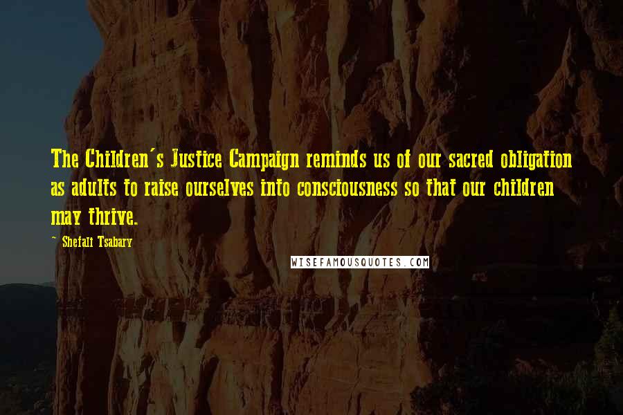 Shefali Tsabary Quotes: The Children's Justice Campaign reminds us of our sacred obligation as adults to raise ourselves into consciousness so that our children may thrive.