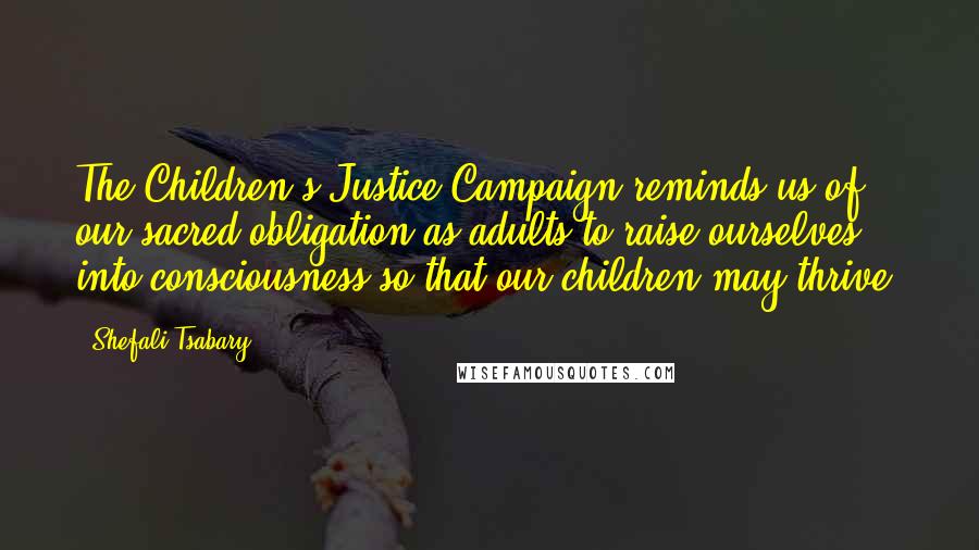 Shefali Tsabary Quotes: The Children's Justice Campaign reminds us of our sacred obligation as adults to raise ourselves into consciousness so that our children may thrive.