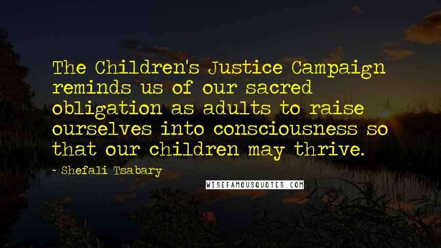 Shefali Tsabary Quotes: The Children's Justice Campaign reminds us of our sacred obligation as adults to raise ourselves into consciousness so that our children may thrive.