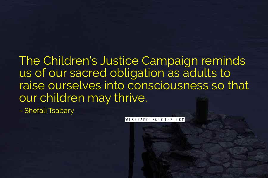 Shefali Tsabary Quotes: The Children's Justice Campaign reminds us of our sacred obligation as adults to raise ourselves into consciousness so that our children may thrive.