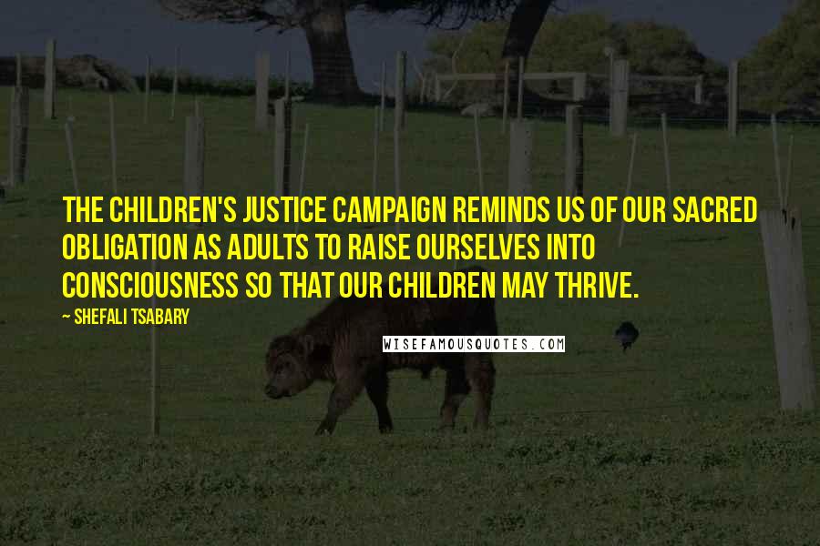 Shefali Tsabary Quotes: The Children's Justice Campaign reminds us of our sacred obligation as adults to raise ourselves into consciousness so that our children may thrive.