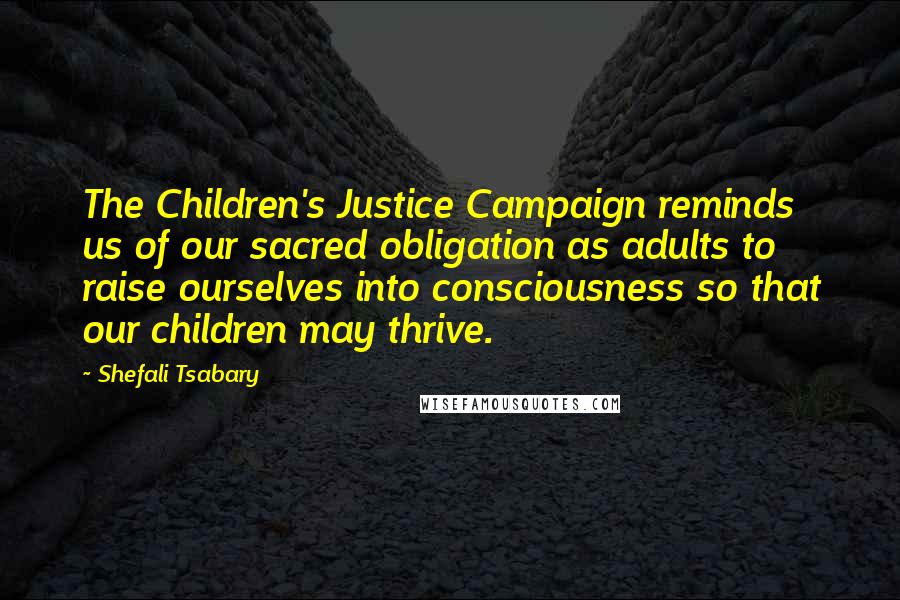 Shefali Tsabary Quotes: The Children's Justice Campaign reminds us of our sacred obligation as adults to raise ourselves into consciousness so that our children may thrive.