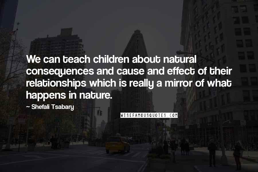 Shefali Tsabary Quotes: We can teach children about natural consequences and cause and effect of their relationships which is really a mirror of what happens in nature.