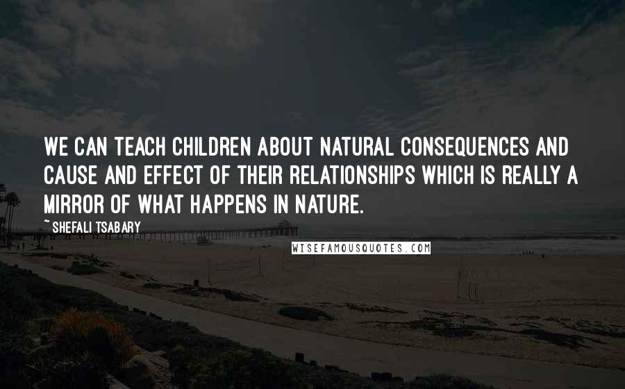 Shefali Tsabary Quotes: We can teach children about natural consequences and cause and effect of their relationships which is really a mirror of what happens in nature.