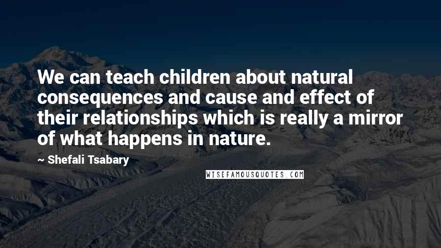 Shefali Tsabary Quotes: We can teach children about natural consequences and cause and effect of their relationships which is really a mirror of what happens in nature.