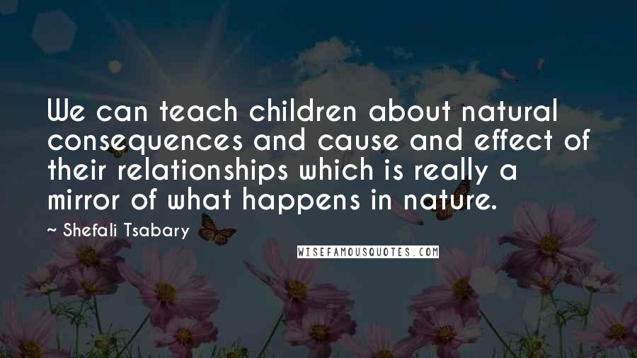 Shefali Tsabary Quotes: We can teach children about natural consequences and cause and effect of their relationships which is really a mirror of what happens in nature.