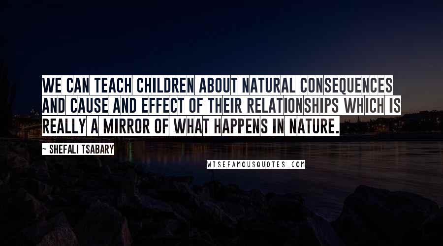Shefali Tsabary Quotes: We can teach children about natural consequences and cause and effect of their relationships which is really a mirror of what happens in nature.