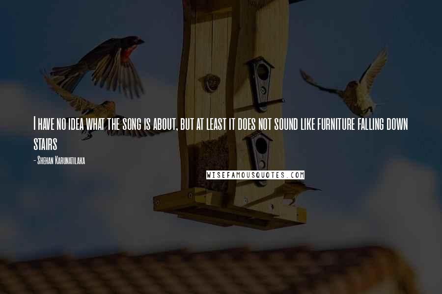 Shehan Karunatilaka Quotes: I have no idea what the song is about, but at least it does not sound like furniture falling down stairs