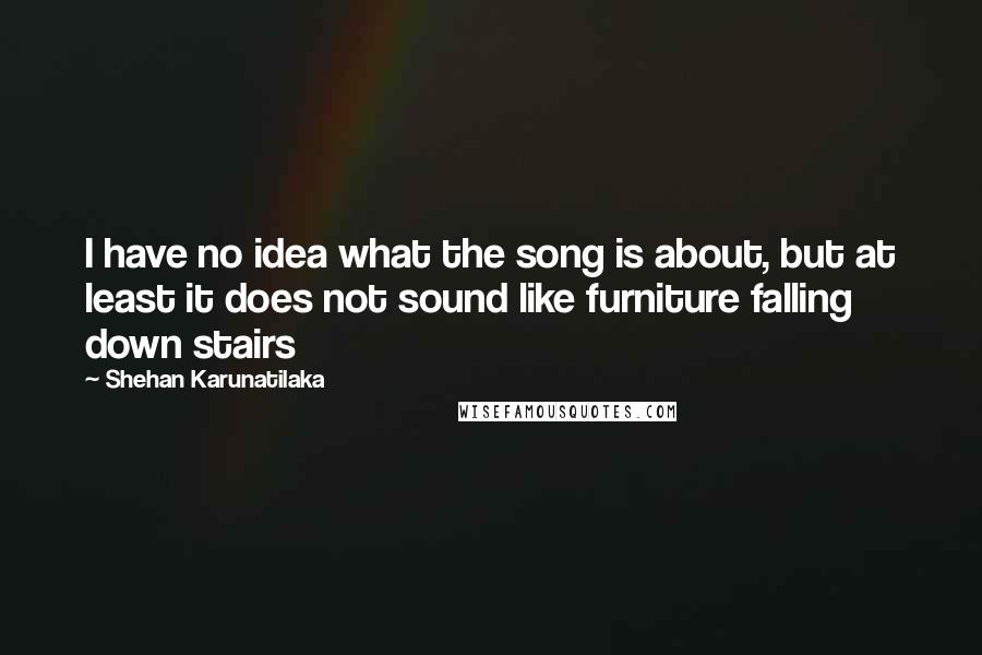 Shehan Karunatilaka Quotes: I have no idea what the song is about, but at least it does not sound like furniture falling down stairs