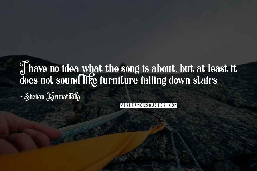 Shehan Karunatilaka Quotes: I have no idea what the song is about, but at least it does not sound like furniture falling down stairs