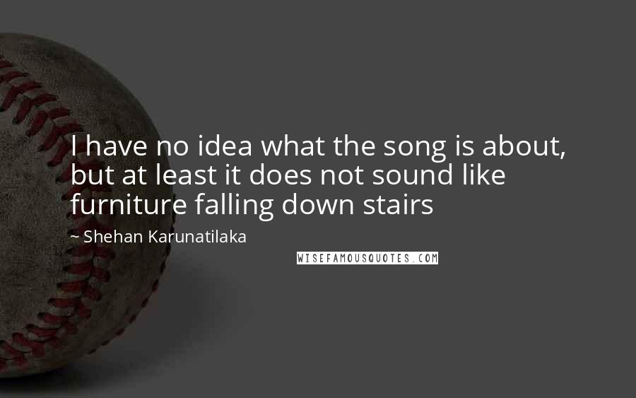 Shehan Karunatilaka Quotes: I have no idea what the song is about, but at least it does not sound like furniture falling down stairs