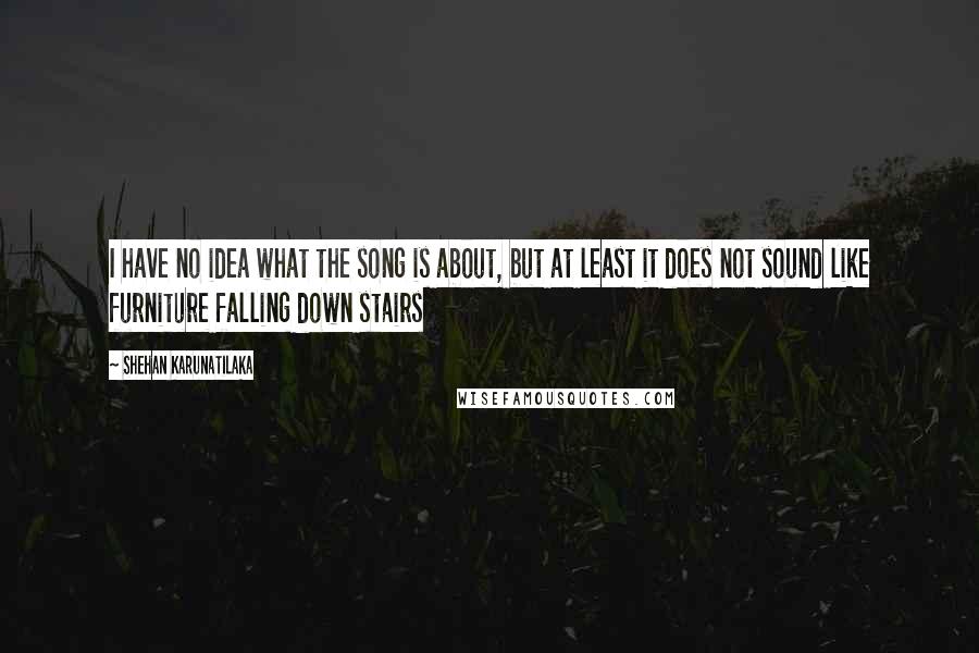 Shehan Karunatilaka Quotes: I have no idea what the song is about, but at least it does not sound like furniture falling down stairs