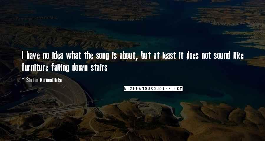 Shehan Karunatilaka Quotes: I have no idea what the song is about, but at least it does not sound like furniture falling down stairs