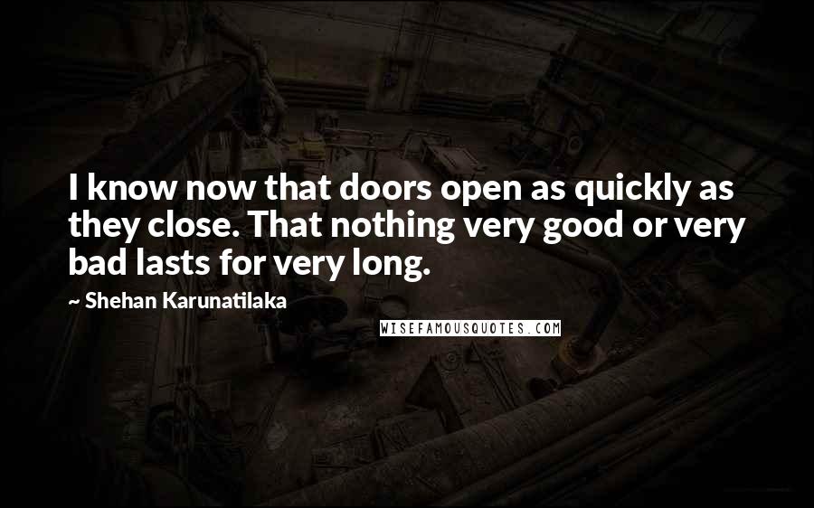 Shehan Karunatilaka Quotes: I know now that doors open as quickly as they close. That nothing very good or very bad lasts for very long.