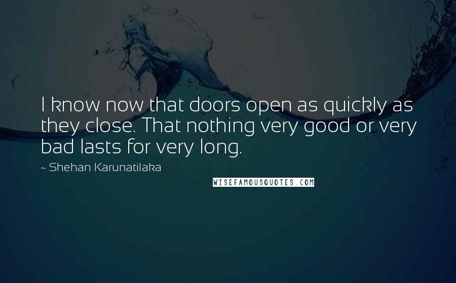 Shehan Karunatilaka Quotes: I know now that doors open as quickly as they close. That nothing very good or very bad lasts for very long.