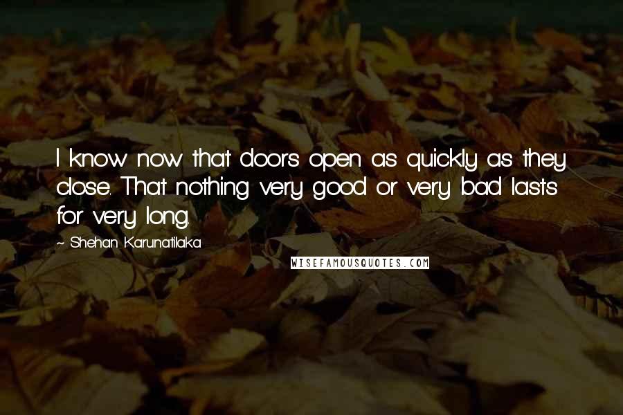 Shehan Karunatilaka Quotes: I know now that doors open as quickly as they close. That nothing very good or very bad lasts for very long.