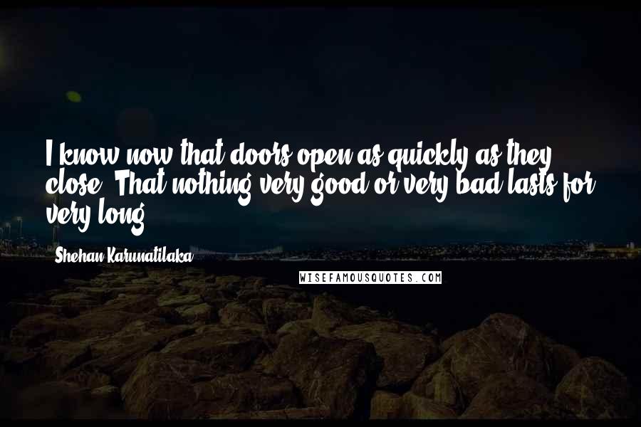 Shehan Karunatilaka Quotes: I know now that doors open as quickly as they close. That nothing very good or very bad lasts for very long.