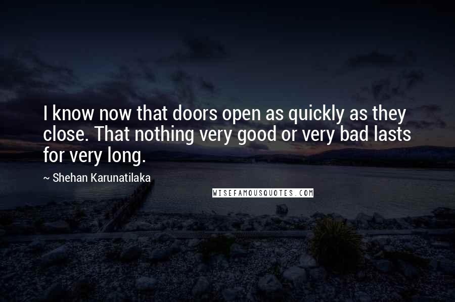 Shehan Karunatilaka Quotes: I know now that doors open as quickly as they close. That nothing very good or very bad lasts for very long.