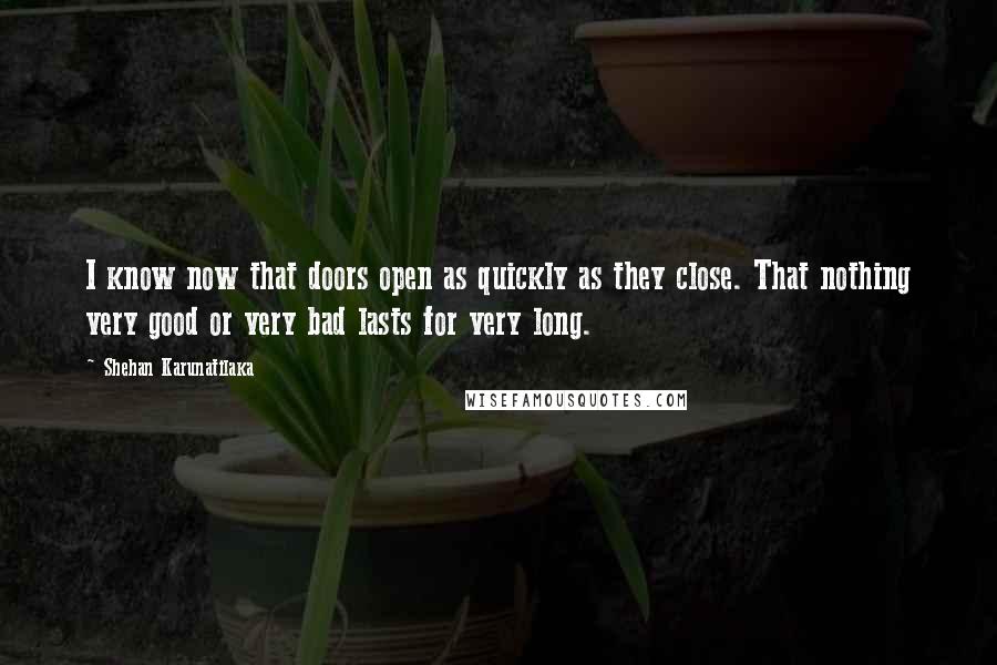 Shehan Karunatilaka Quotes: I know now that doors open as quickly as they close. That nothing very good or very bad lasts for very long.