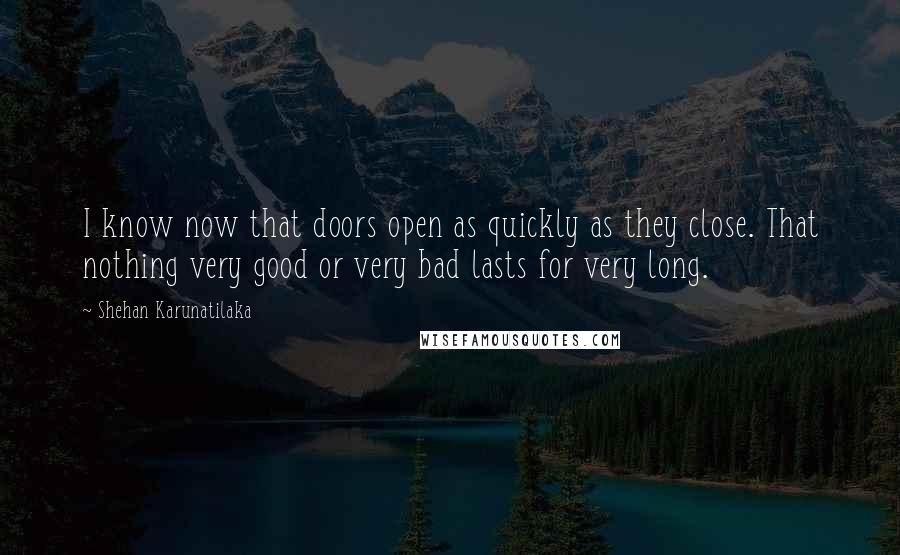 Shehan Karunatilaka Quotes: I know now that doors open as quickly as they close. That nothing very good or very bad lasts for very long.