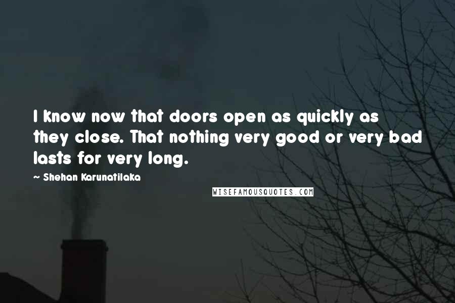 Shehan Karunatilaka Quotes: I know now that doors open as quickly as they close. That nothing very good or very bad lasts for very long.