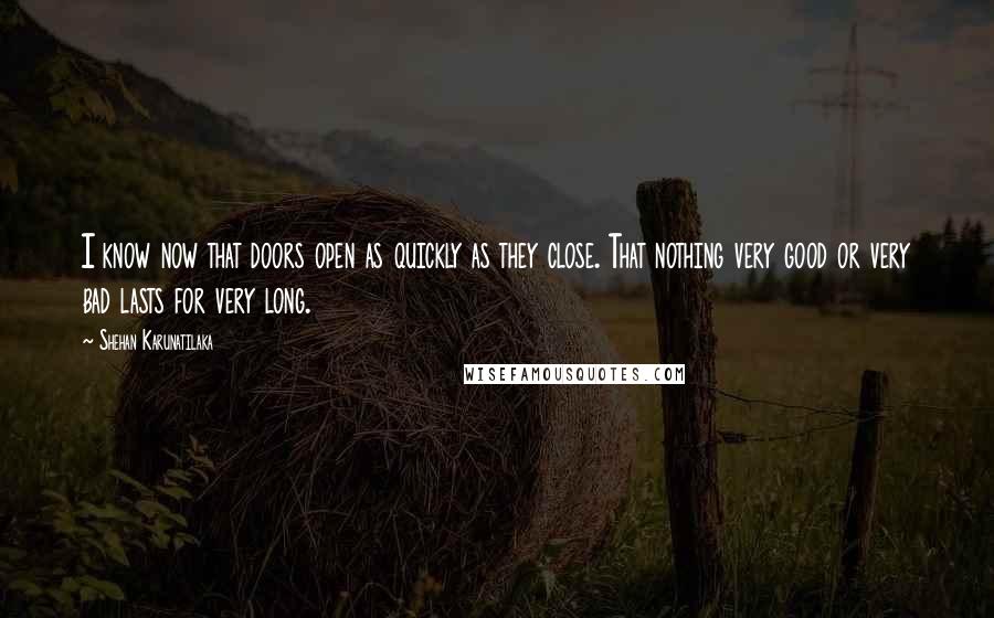 Shehan Karunatilaka Quotes: I know now that doors open as quickly as they close. That nothing very good or very bad lasts for very long.