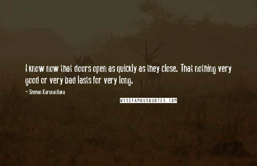 Shehan Karunatilaka Quotes: I know now that doors open as quickly as they close. That nothing very good or very bad lasts for very long.