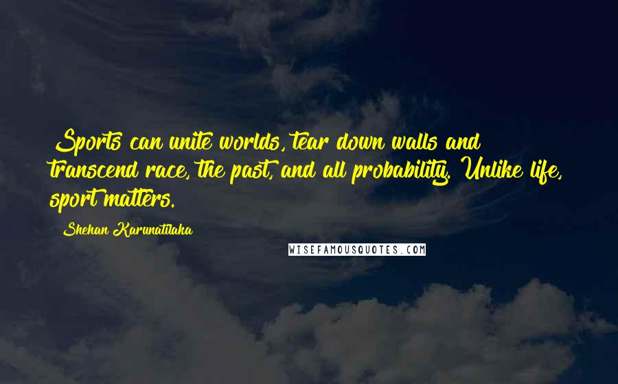 Shehan Karunatilaka Quotes: Sports can unite worlds, tear down walls and transcend race, the past, and all probability. Unlike life, sport matters.