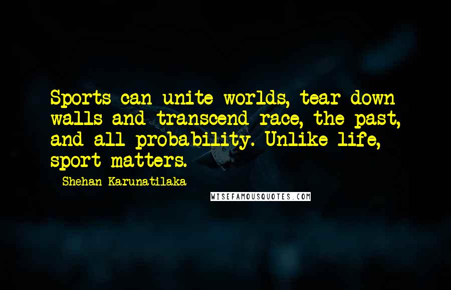 Shehan Karunatilaka Quotes: Sports can unite worlds, tear down walls and transcend race, the past, and all probability. Unlike life, sport matters.