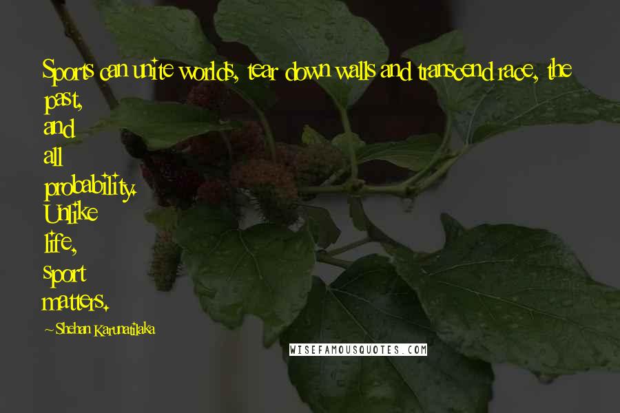Shehan Karunatilaka Quotes: Sports can unite worlds, tear down walls and transcend race, the past, and all probability. Unlike life, sport matters.