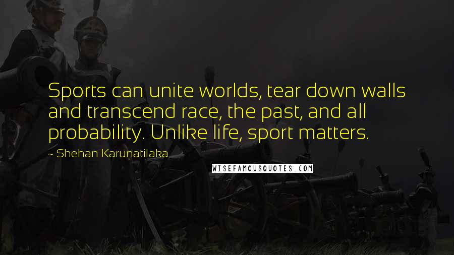 Shehan Karunatilaka Quotes: Sports can unite worlds, tear down walls and transcend race, the past, and all probability. Unlike life, sport matters.