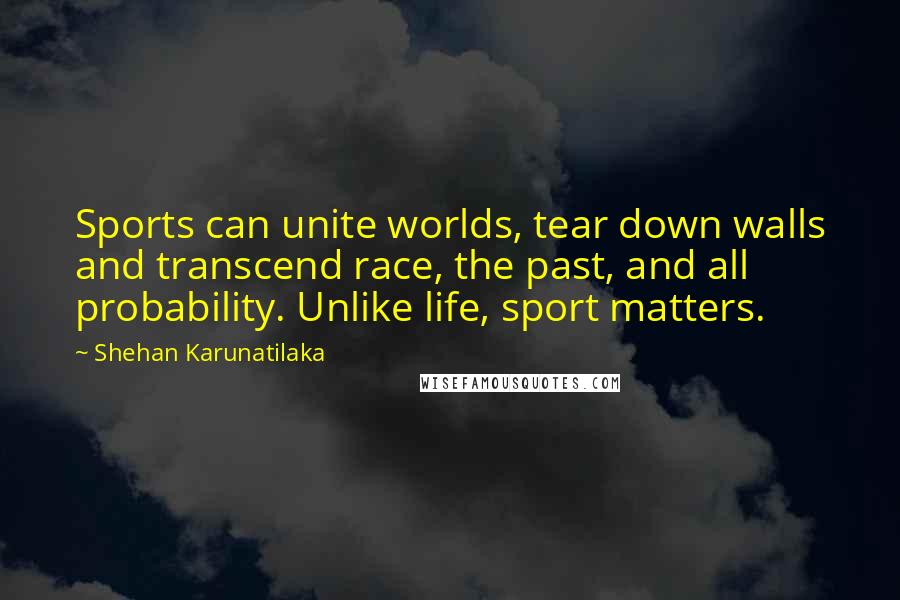Shehan Karunatilaka Quotes: Sports can unite worlds, tear down walls and transcend race, the past, and all probability. Unlike life, sport matters.