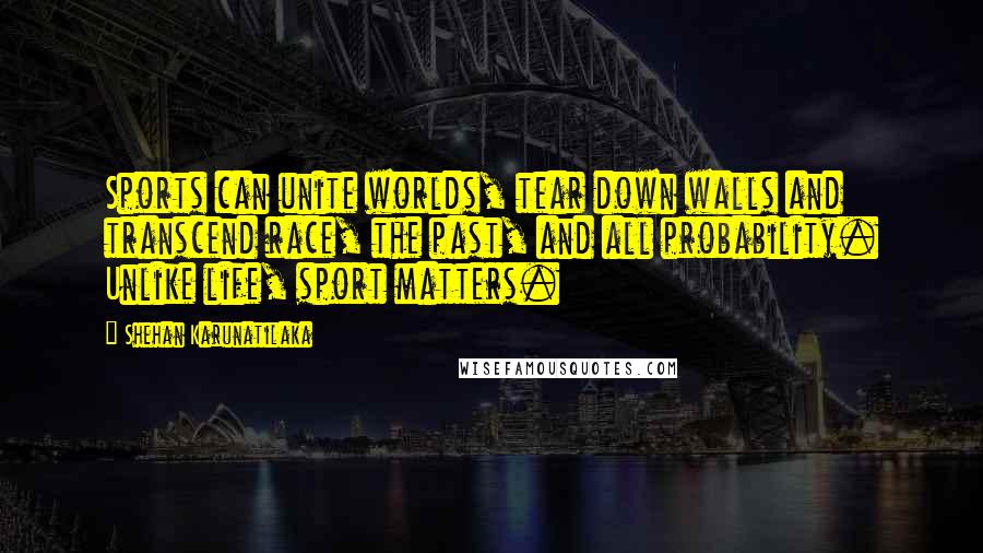 Shehan Karunatilaka Quotes: Sports can unite worlds, tear down walls and transcend race, the past, and all probability. Unlike life, sport matters.
