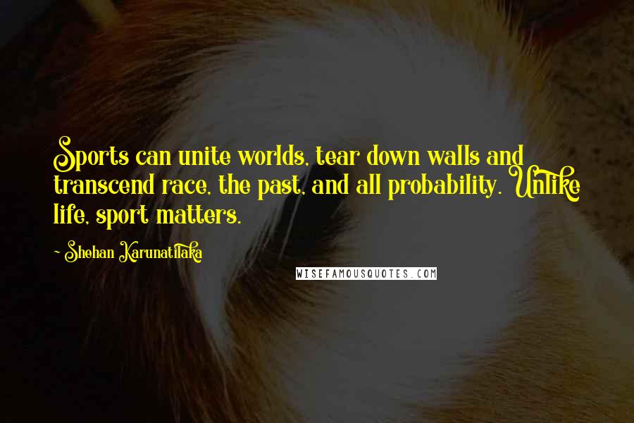 Shehan Karunatilaka Quotes: Sports can unite worlds, tear down walls and transcend race, the past, and all probability. Unlike life, sport matters.