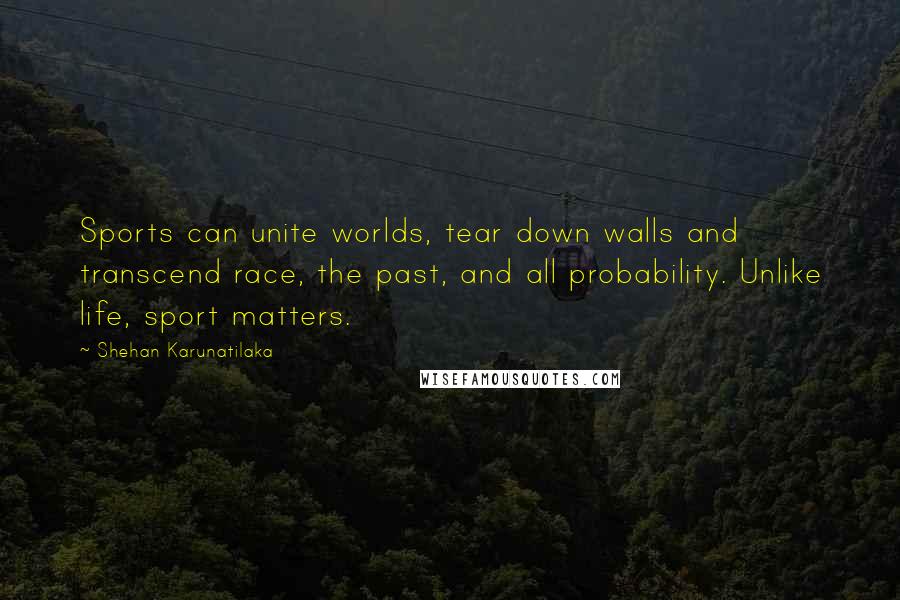 Shehan Karunatilaka Quotes: Sports can unite worlds, tear down walls and transcend race, the past, and all probability. Unlike life, sport matters.