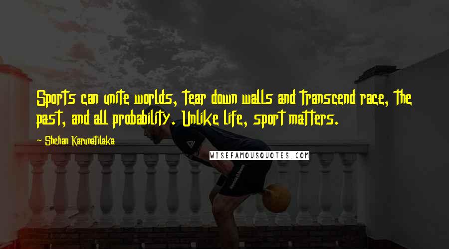 Shehan Karunatilaka Quotes: Sports can unite worlds, tear down walls and transcend race, the past, and all probability. Unlike life, sport matters.