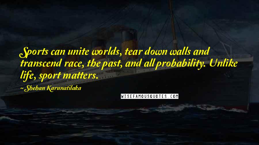 Shehan Karunatilaka Quotes: Sports can unite worlds, tear down walls and transcend race, the past, and all probability. Unlike life, sport matters.