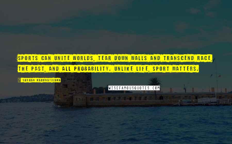 Shehan Karunatilaka Quotes: Sports can unite worlds, tear down walls and transcend race, the past, and all probability. Unlike life, sport matters.