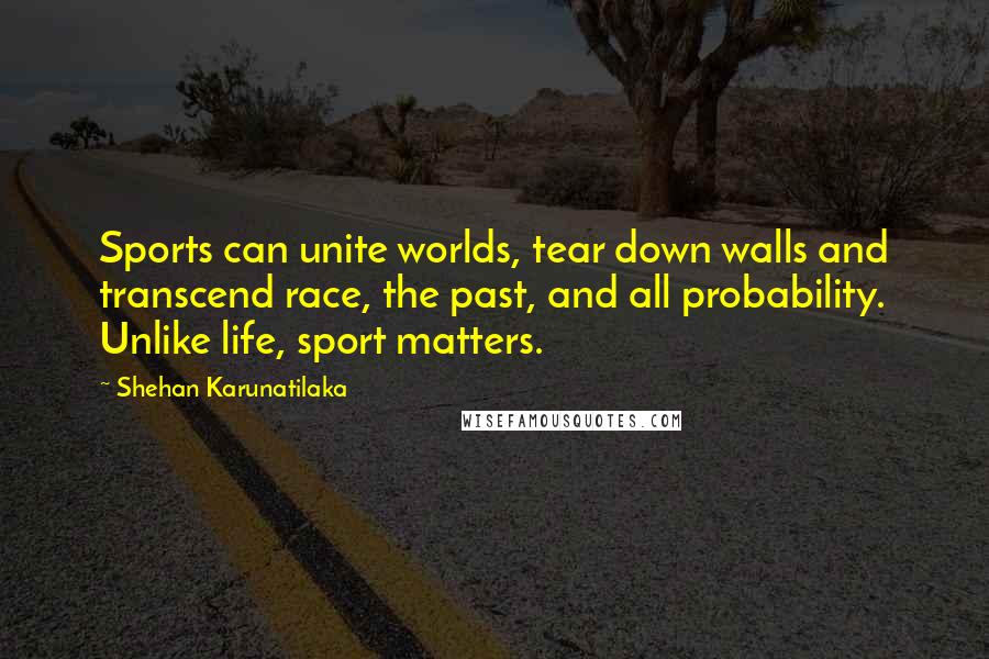 Shehan Karunatilaka Quotes: Sports can unite worlds, tear down walls and transcend race, the past, and all probability. Unlike life, sport matters.