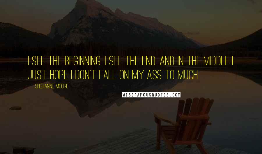 Shehanne Moore Quotes: I see the beginning, I see the end. And in the middle I just hope I don't fall on my ass to much