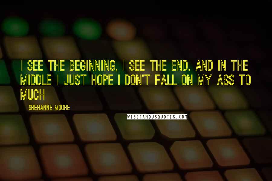 Shehanne Moore Quotes: I see the beginning, I see the end. And in the middle I just hope I don't fall on my ass to much