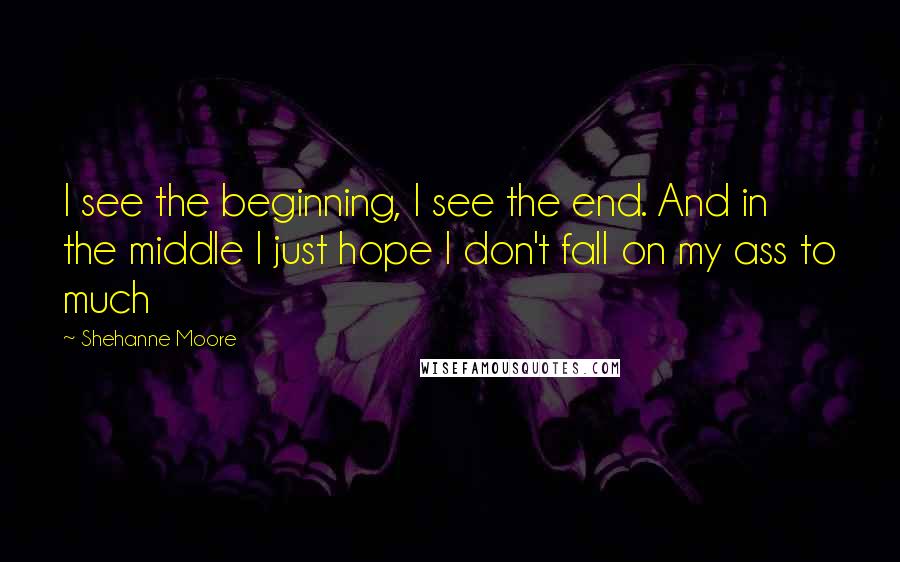 Shehanne Moore Quotes: I see the beginning, I see the end. And in the middle I just hope I don't fall on my ass to much