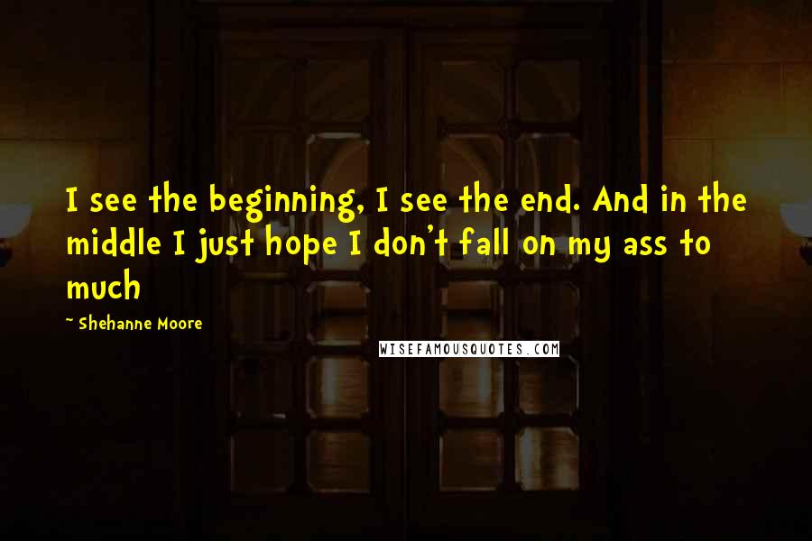 Shehanne Moore Quotes: I see the beginning, I see the end. And in the middle I just hope I don't fall on my ass to much