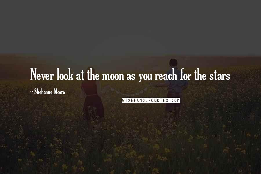 Shehanne Moore Quotes: Never look at the moon as you reach for the stars