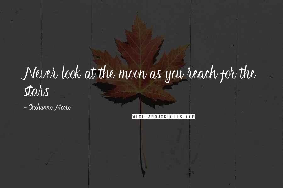 Shehanne Moore Quotes: Never look at the moon as you reach for the stars