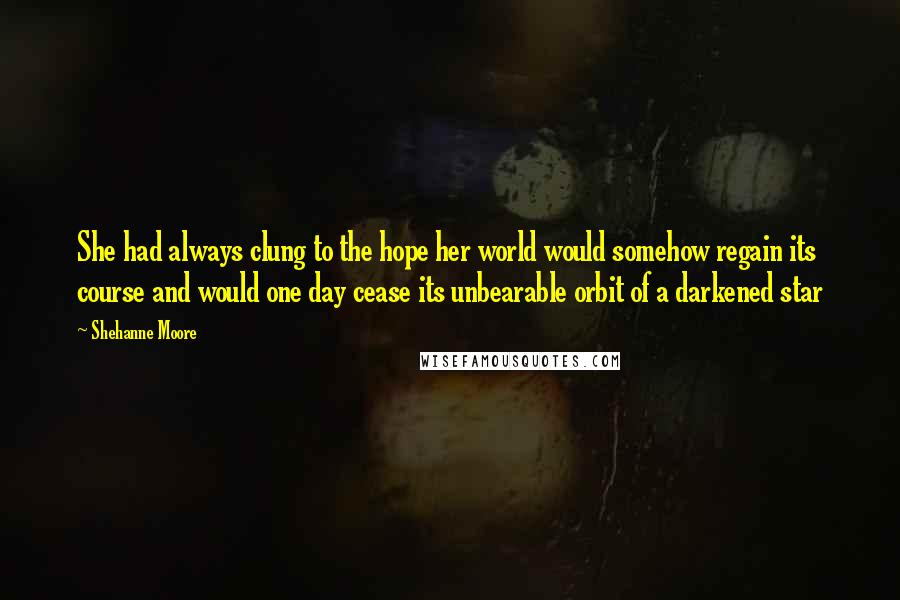 Shehanne Moore Quotes: She had always clung to the hope her world would somehow regain its course and would one day cease its unbearable orbit of a darkened star