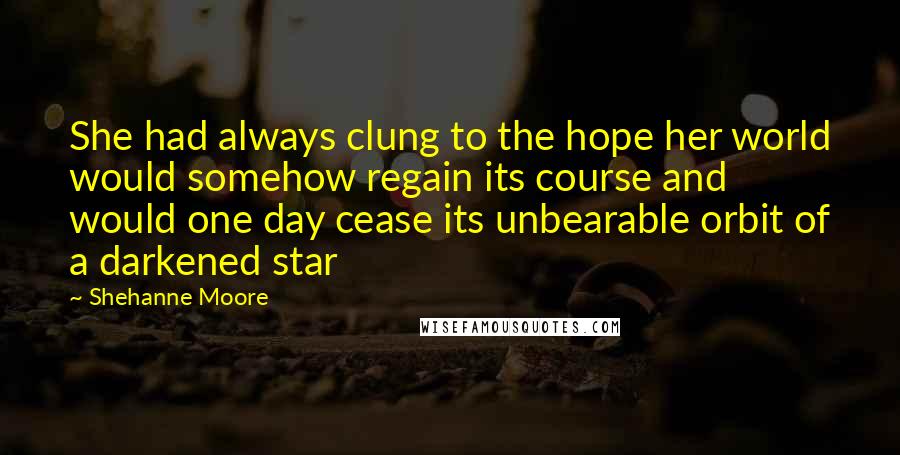 Shehanne Moore Quotes: She had always clung to the hope her world would somehow regain its course and would one day cease its unbearable orbit of a darkened star